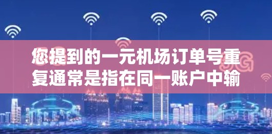 您提到的一元机场订单号重复通常是指在同一账户中输入相同的订单号，导致重复收费的情况。这种情况通常发生在输入错误、账户状态不一致，或者订单号被错误地输入等情况下。以下是一些常见的原因和应对措施