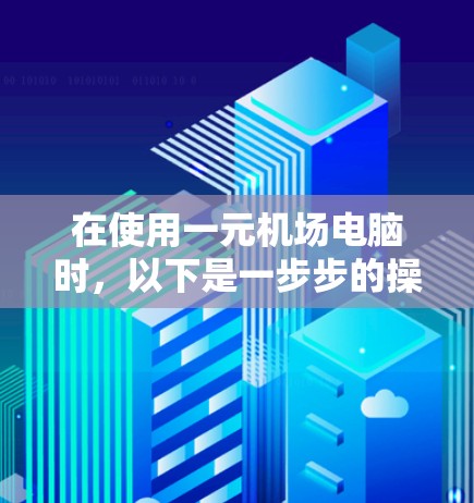 在使用一元机场电脑时，以下是一步步的操作指南
