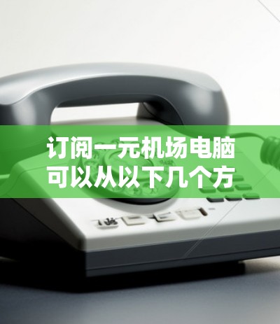订阅一元机场电脑可以从以下几个方面进行考虑