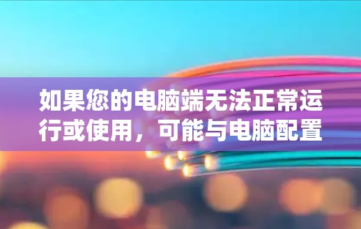 如果您的电脑端无法正常运行或使用，可能与电脑配置、软件安装或系统故障有关。以下是一些可能的原因和解决方法