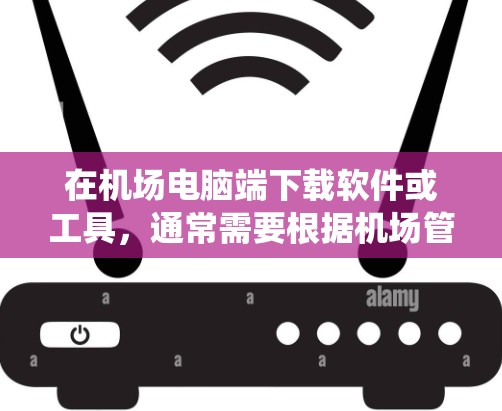 在机场电脑端下载软件或工具，通常需要根据机场管理系统的具体要求来操作。以下是一些建议，帮助您在机场电脑端完成下载需求