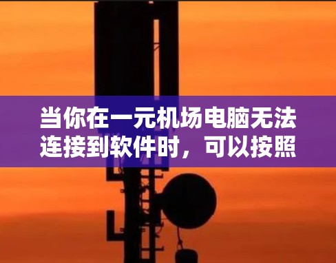 当你在一元机场电脑无法连接到软件时，可以按照以下步骤进行排查和解决