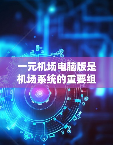 一元机场电脑版是机场系统的重要组成部分，主要用于管理机场的各种信息，包括航班、旅客信息、购票、登机等。以下是对这一概念的详细分析