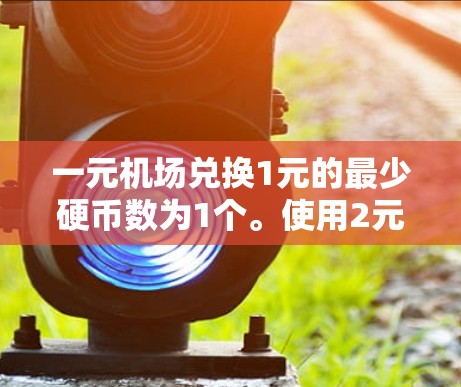 一元机场兑换1元的最少硬币数为1个。使用2元硬币或1元硬币即可完成兑换