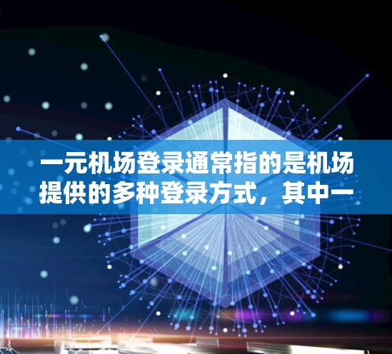 一元机场登录通常指的是机场提供的多种登录方式，其中一个常见的方法是通过手机或电脑端登录。以下是一个常见的机场登录界面结构和操作步骤，分为手机端和电脑端两种情况