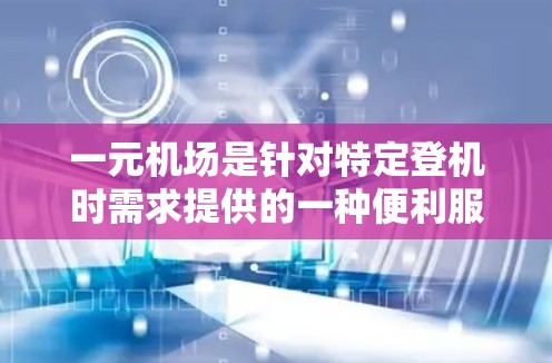 一元机场是针对特定登机时需求提供的一种便利服务，旨在解决一些旅客在机场登机时需要额外处理的问题。以下是对这一服务的详细分析