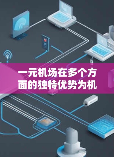 一元机场在多个方面的独特优势为机场的运作和运营提供了重要的支持。以下是对一元机场作用的详细分析