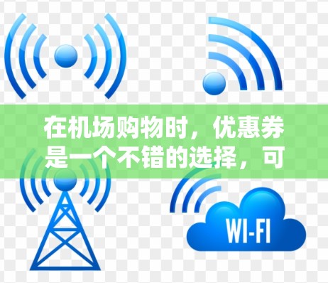 在机场购物时，优惠券是一个不错的选择，可以帮助节省开支。以下是关于一元机场优惠券的常见类型和使用方法，供参考