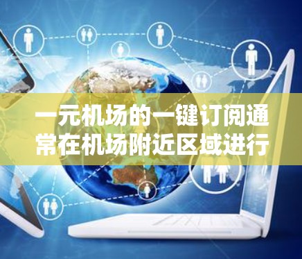 一元机场的一键订阅通常在机场附近区域进行，具体位置取决于机场的区域。以下是一些常见的机场附近的区域，您可以根据自己的情况选择