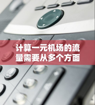 计算一元机场的流量需要从多个方面入手，包括数据收集、计算方法、交通方式的多样性以及地理位置的影响。以下是详细的步骤和方法