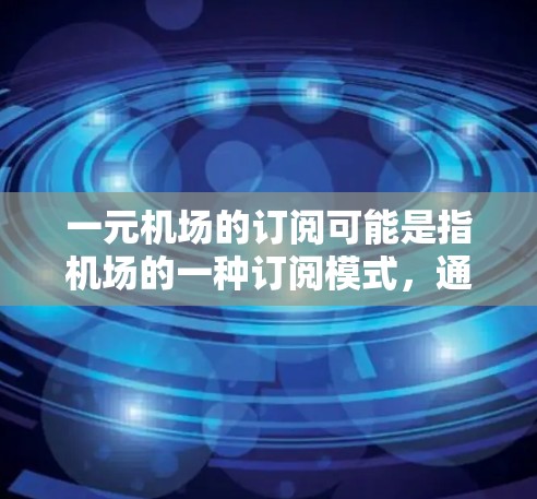 一元机场的订阅可能是指机场的一种订阅模式，通常指的是航空公司提供的机场服务，例如机场票、行李票、租车、租车卡等。这些服务通常以一元（即单点）的方式提供，即仅需要一次或一次性支付即可完成服务