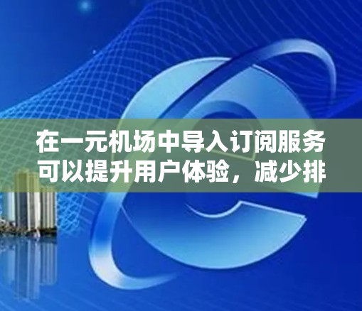 在一元机场中导入订阅服务可以提升用户体验，减少排队时间，提高效率。以下是一些建议，帮助您实现这一目标