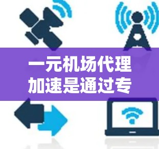 一元机场代理加速是通过专业的服务帮助用户更快地办理机场手续的一种方式。以下是一些快速了解和优化一元机场代理加速的方法