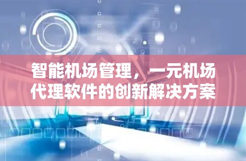 智能机场管理，一元机场代理软件的创新解决方案
