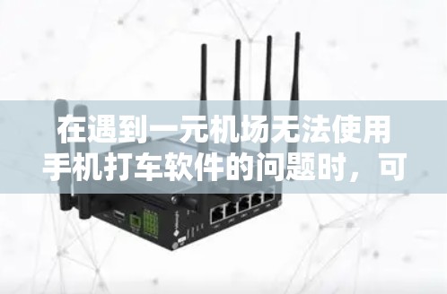 在遇到一元机场无法使用手机打车软件的问题时，可以按照以下步骤进行排查和解决