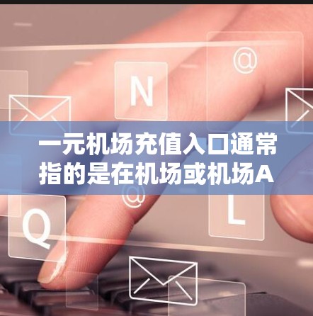 一元机场充值入口通常指的是在机场或机场APP中进行的支付方式，用于充值机场会员或使用特定优惠活动。以下是一些常见的机场充值入口