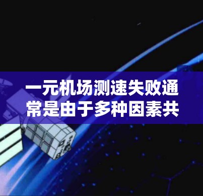 一元机场测速失败通常是由于多种因素共同作用的结果。以下是一些可能的原因