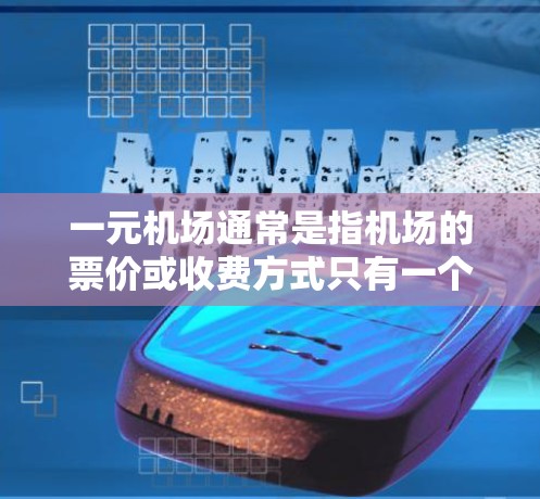 一元机场通常是指机场的票价或收费方式只有一个，而不是多个。在不同的国家和地区的机场中，一元机场的结构和收费方式可能会有所不同。以下是一些常见的情况