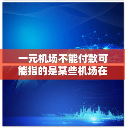 一元机场不能付款可能指的是某些机场在特定情况下无法进行付款，或者提供了一些优惠活动。以下是一些可能的解释和建议