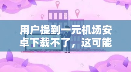 用户提到一元机场安卓下载不了，这可能是因为一元机场APP在下载过程中遇到问题。以下是可能的原因及解决方法
