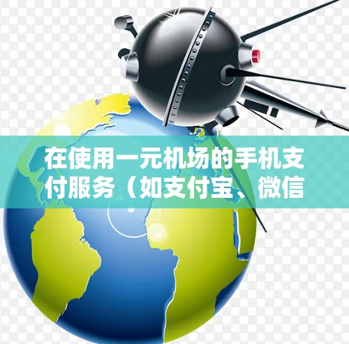 在使用一元机场的手机支付服务（如支付宝、微信支付等）时，可以按照以下步骤进行操作