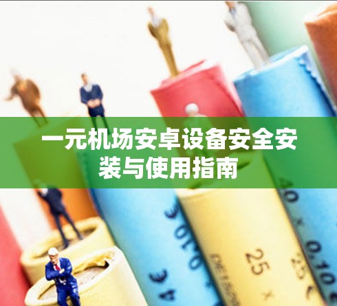 一元机场安卓设备安全安装与使用指南