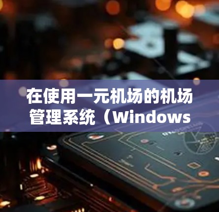 在使用一元机场的机场管理系统（Windows）时，以下是一步步的操作指南