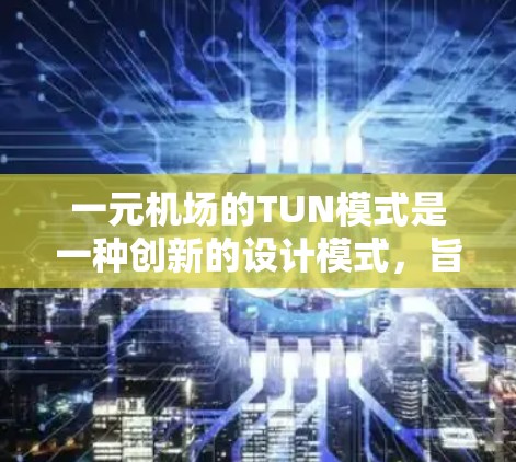 一元机场的TUN模式是一种创新的设计模式，旨在提高机场运营效率和降低成本。以下是对TUN模式的详细解释
