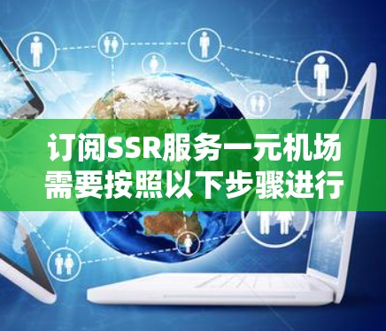 订阅SSR服务一元机场需要按照以下步骤进行 订阅SSR服务一元机场需要按照以下步骤进行