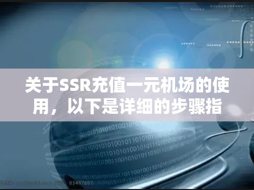 关于SSR充值一元机场的使用,以下是详细的步骤指南和注意事项 关于SSR充值一元机场的使用,以下是详细的步骤指南和注意事项