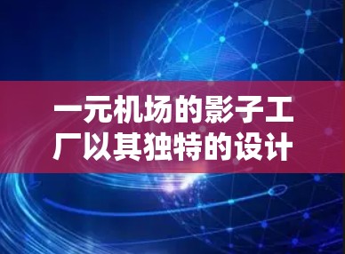 一元机场的影子工厂以其独特的设计和宁静的氛围，成为美国众多机场的标志之一。这些影子工厂采用特殊的玻璃结构，营造出一种被保护的自然景观，吸引着来自世界各地的游客。以下是关于一元机场影子工厂的详细分析