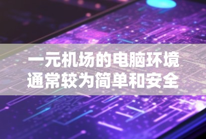 一元机场的电脑环境通常较为简单和安全，适合个人使用。以下是一些关于机场电脑环境的建议