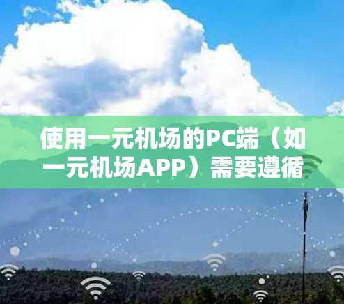 使用一元机场的PC端（如一元机场APP）需要遵循以下步骤和注意事项