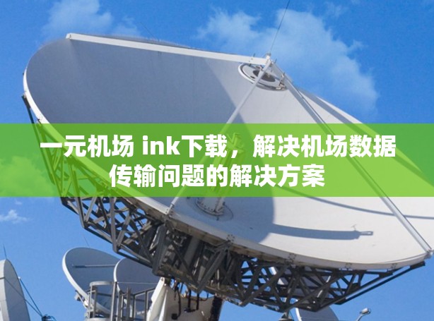 一元机场 ink下载，解决机场数据传输问题的解决方案