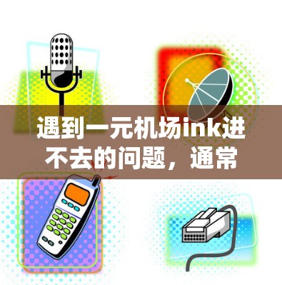 遇到一元机场ink进不去的问题，通常是因为软件或设备的配置或设置不正确导致的。以下是一些可能的解决方法