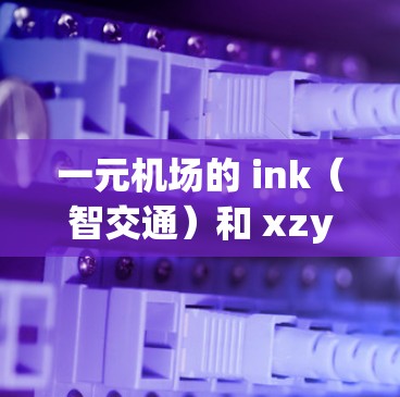 一元机场的 ink（智交通）和 xzy（Identify机场）是两个知名的机场交通解决方案品牌。它们在机场服务、智能交通和游客体验方面都有各自的特色，帮助游客更好地 navigate机场和享受服务