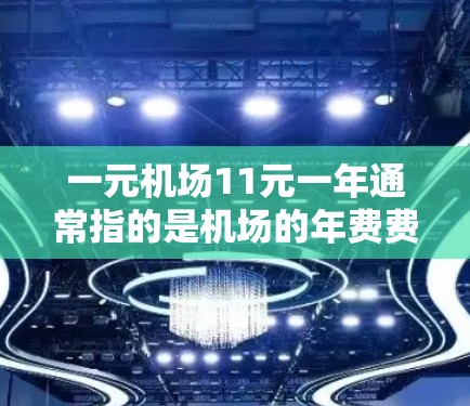 一元机场11元一年通常指的是机场的年费费用为11元。然而，实际的费用可能会因机场的具体情况、航班类型、旅客人数以及航班频率而有所不同。以下是一些常见的费用范围和分配方式