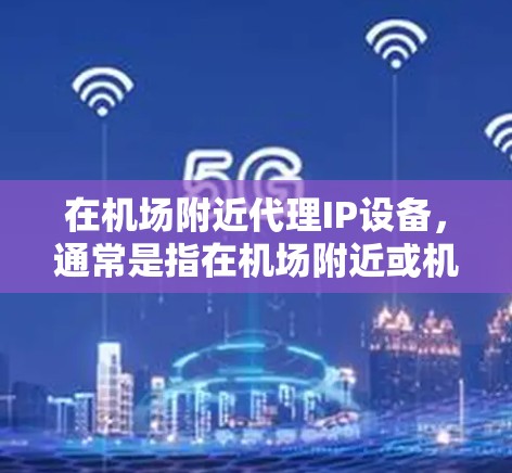 在机场附近代理IP设备，通常是指在机场附近或机场附近的某个区域，比如机场附近的便利店或超市，选择在该区域内的无线网络设备进行连接。以下是一些步骤和建议，帮助你代理IP设备
