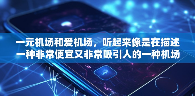 一元机场和爱机场，听起来像是在描述一种非常便宜又非常吸引人的一种机场体验。这种机场通常价格非常低，甚至接近免费，同时提供了很多让人惊喜的服务，比如免费的行李托运、机场接送服务，或者甚至免费的机场餐饮