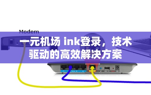 一元机场 ink登录，技术驱动的高效解决方案