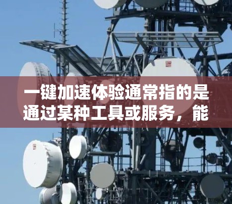 一键加速体验通常指的是通过某种工具或服务，能够在短时间内快速完成特定任务或功能，从而提升效率并节省时间。以下是一些常见的一键加速体验的定义和特点