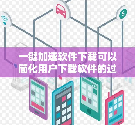 一键加速软件下载可以简化用户下载软件的过程，减少重复操作。以下是一些常见的软件加速工具，可以帮助您快速下载和安装软件