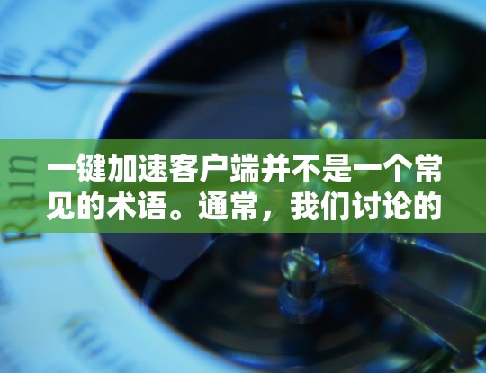 一键加速客户端并不是一个常见的术语。通常,我们讨论的是加速网络访问、加速网页加载速度、或加速应用程序运行速度等。如果您的客户端需要加速功能,通常可以通过以下方式实现 一键加速客户端并不是一个常见的术语。通常,我们讨论的是加速网络访问、加速网页加载速度、或加速应用程序运行速度等。如果您的客户端需要加速功能,通常可以通过以下方式实现