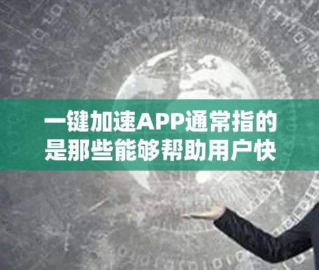 一键加速APP通常指的是那些能够帮助用户快速完成下载、处理文件或其他操作的应用程序。以下是一些常见的一键加速APP推荐，以及如何使用它们