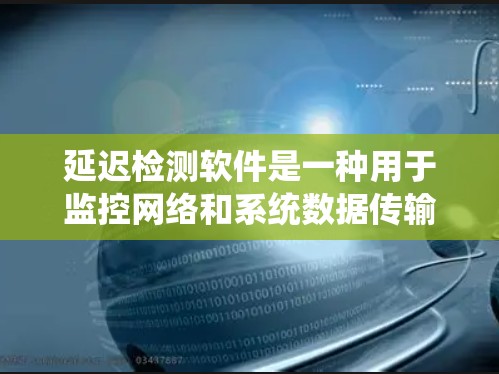 延迟检测软件是一种用于监控网络和系统数据传输延迟的工具，广泛应用于企业、云计算和工业环境，帮助优化网络和系统性能，减少延迟带来的问题。以下是延迟检测软件的详细分析