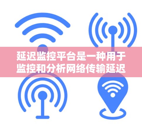 延迟监控平台是一种用于监控和分析网络传输延迟的工具，广泛应用于企业网络管理、网络安全和设备维护等领域。以下是对延迟监控平台的详细分析和使用指南