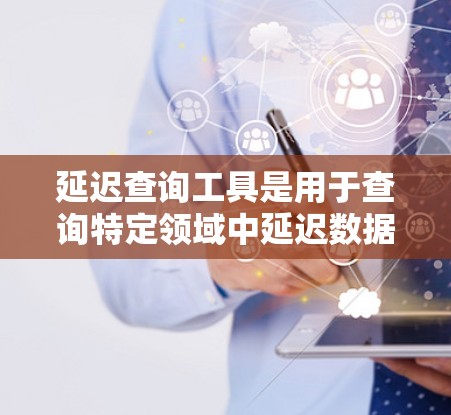 延迟查询工具是用于查询特定领域中延迟数据的工具，常见的用途包括金融、通信和软件开发等领域。以下是一些可能的延迟查询工具及其用途