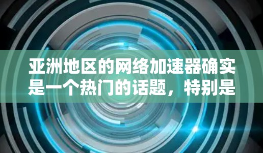 亚洲地区的网络加速器确实是一个热门的话题，特别是在中国的网络使用中。以下是一些主要的亚洲网络加速器及其特点