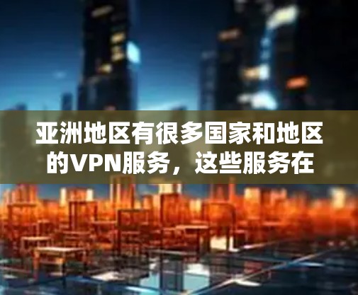 亚洲地区有很多国家和地区的VPN服务，这些服务在各自国家的法律和政策下有所不同。以下是关于亚洲地区VPN线路管理和配置的一些信息