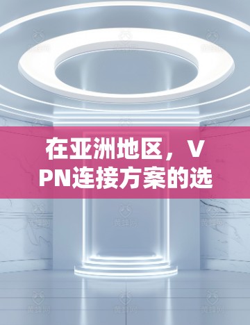 在亚洲地区，VPN连接方案的选择需要根据具体的使用场景、用户规模、隐私保护要求以及预算等因素来综合考虑。以下是一些常见的VPN连接方案及其特点，供您参考